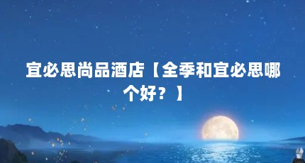 宜必思尚品酒店【全季和宜必思哪个好？】