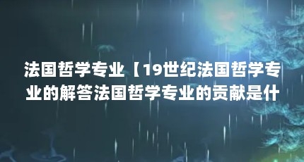 法国哲学专业【19世纪法国哲学专业的解答法国哲学专业的贡献是什么】