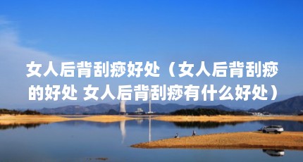 女人后背刮痧好处（女人后背刮痧的好处 女人后背刮痧有什么好处）【女人后背刮痧有什么好处】