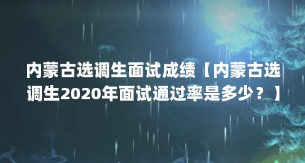 内蒙古选调生面试成绩【内蒙古选调生2020年面试通过率是多少？】
