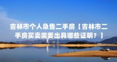 吉林市个人急售二手房【吉林市二手房买卖需要出具哪些证明？】