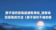脖子淋巴排毒疏通有用吗_颈部淋巴排毒的方法（脖子淋巴不通的症状）【_颈部