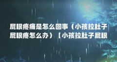 屁眼疼痛是怎么回事(小孩拉肚子屁眼疼怎么办)【小孩拉肚子屁眼疼怎么办】