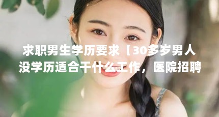求职男生学历要求【30多岁男人没学历适合干什么工作，医院招聘男护士需要什么工作】