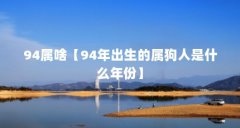 94属啥【94年出生的属狗人是什么年份】