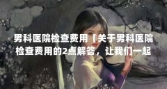 男科医院检查费用【关于男科医院检查费用的2点解答,让我们一起看看吧】