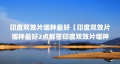 印度双效片哪种最好【印度双效片哪种最好2点解答印度双效片哪种最好】