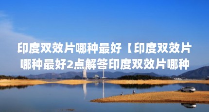 印度双效片哪种最好【印度双效片哪种最好2点解答印度双效片哪种最好】