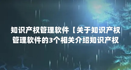 知识产权管理软件【关于知识产权管理软件的3个相关介绍知识产权管理软件】