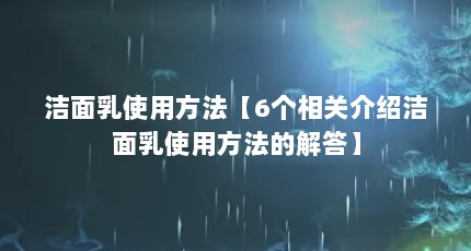 洁面乳使用方法【6个相关介绍洁面乳使用方法的解答】