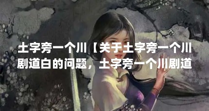 土字旁一个川【关于土字旁一个川剧道白的问题，土字旁一个川剧道白】
