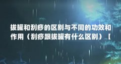 拔罐和刮痧的区别与不同的功效和作用(刮痧跟拔罐有什么区别)【刮痧跟拔罐