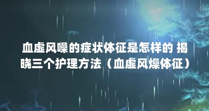 血虚风噪的症状体征是怎样的 揭晓三个护理方法（血虚风燥体征）【血虚风燥、舌苔白薄而干、脉浮涩，三个护理方法揭晓】