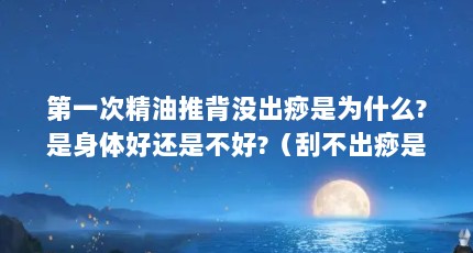 第一次精油推背没出痧是为什么?是身体好还是不好?（刮不出痧是怎么回事）【刮不出痧是怎么回事】