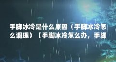 手脚冰冷是什么原因(手脚冰冷怎么调理)【手脚冰冷怎么办,手脚冰冷怎么调