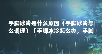 手脚冰冷是什么原因（手脚冰冷怎么调理）【手脚冰冷怎么办，手脚冰冷怎么调理】