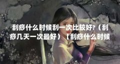 刮痧什么时候刮一次比较好?(刮痧几天一次最好)【刮痧什么时候刮一次比较