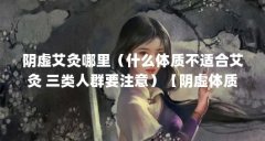 阴虚艾灸哪里(什么体质不适合艾灸 三类人群要注意)【阴虚体质如何调理?