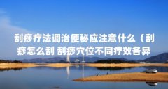 刮痧疗法调治便秘应注意什么(刮痧怎么刮 刮痧穴位不同疗效各异)【便秘刮