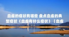 血虚的症状有哪些 盘点血虚的典型症状(血虚有什么症状)【血虚有什么症状