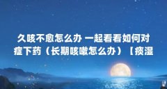 久咳不愈怎么办 一起看看如何对症下药(长期咳嗽怎么办)【痰湿咳嗽怎么办