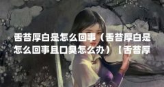 舌苔厚白是怎么回事(舌苔厚白是怎么回事且口臭怎么办)【舌苔厚白怎么回事