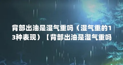 背部出油是湿气重吗（湿气重的13种表现）【背部出油是湿气重吗】