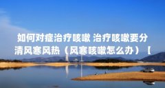 如何对症治疗咳嗽 治疗咳嗽要分清风寒风热(风寒咳嗽怎么办)【风寒咳嗽怎