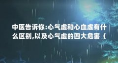 中医告诉你:心气虚和心血虚有什么区别,以及心气虚的四大危害(心气虚吃什么