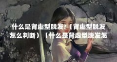 什么是肾虚型脱发?(肾虚型脱发怎么判断)【什么是肾虚型脱发怎么判断肾虚