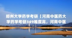 郑州大学药学考研【河南中医药大学药学考研349难度高,河南中医药学考研34