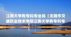 江南大学有专科专业吗【无锡市交通职业技术学院江南大学有专科专业吗江南大