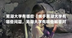 芜湖大学有哪些【关于芜湖大学有哪些问题,芜湖大学有哪些解答对大家有用】