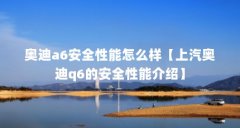 奥迪a6安全性能怎么样【上汽奥迪q6的安全性能介绍】