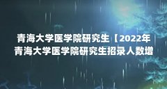 青海大学医学院研究生【2022年青海大学医学院研究生招录人数增加临床医学研