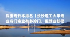珠宝专升本排名【长沙理工大学专业冷门专业有多冷门,但就业却很热门】
