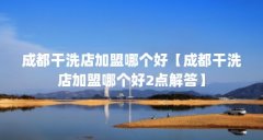 成都干洗店加盟哪个好【成都干洗店加盟哪个好2点解答】