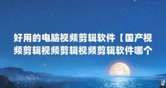 好用的电脑视频剪辑软件【国产视频剪辑视频剪辑视频剪辑软件哪个好用且免费