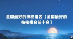 全国最好的技校排名【全国最好的技校排名前十名】