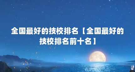 全国最好的技校排名【全国最好的技校排名前十名】