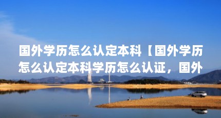 国外学历怎么认定本科【国外学历怎么认定本科学历怎么认证，国外学历怎么认证】