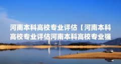 河南本科高校专业评估【河南本科高校专业评估河南本科高校专业强项分析,河