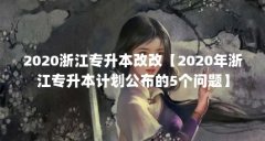 2020浙江专升本改改【2020年浙江专升本计划公布的5个问题】