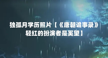 独孤月学历照片【《唐朝诡事录》轻红的扮演者是奚望】