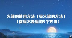 火罐的使用方法(拔火罐的方法)【拔罐不走罐的5个方法】