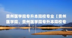 贵州医学院专升本院校专业【贵州医学院、贵州医学院专升本院校专业有哪些专