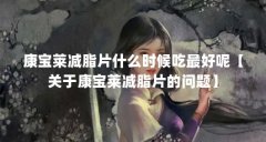 康宝莱减脂片什么时候吃最好呢【关于康宝莱减脂片的问题】