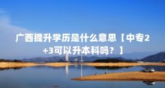 广西提升学历是什么意思【中专2+3可以升本科吗?】