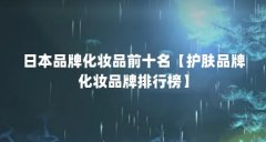 日本品牌化妆品前十名【护肤品牌化妆品牌排行榜】