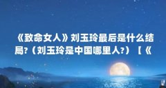《致命女人》刘玉玲最后是什么结局?(刘玉玲是中国哪里人?)【《致命女人》
